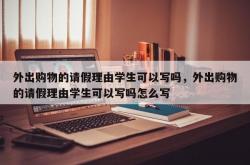 外出购物的请假理由学生可以写吗，外出购物的请假理由学生可以写吗怎么写