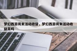 梦幻西游周末活动收益，梦幻西游周末活动收益高吗