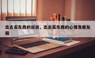出去买东西的说说，出去买东西的心情发朋友圈