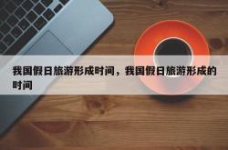 我国假日旅游形成时间，我国假日旅游形成的时间