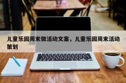 儿童乐园周末做活动文案，儿童乐园周末活动策划