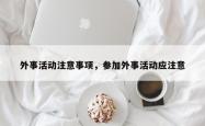 外事活动注意事项，参加外事活动应注意