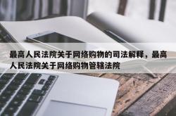 最高人民法院关于网络购物的司法解释，最高人民法院关于网络购物管辖法院