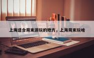 上海适合周末游玩的地方，上海周末玩啥
