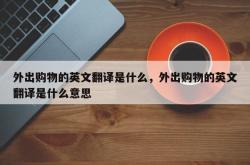 外出购物的英文翻译是什么，外出购物的英文翻译是什么意思