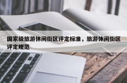 国家级旅游休闲街区评定标准，旅游休闲街区评定规范