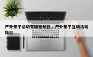 户外亲子活动有哪些项目，户外亲子互动活动项目