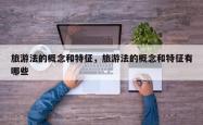 旅游法的概念和特征，旅游法的概念和特征有哪些