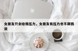 女朋友只会给我压力，女朋友有压力也不跟我说