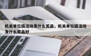 机关单位搞活动发什么奖品，机关单位搞活动发什么奖品好