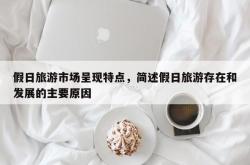 假日旅游市场呈现特点，简述假日旅游存在和发展的主要原因