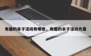 有趣的亲子活动有哪些，有趣的亲子活动方案