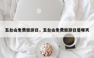 五台山免费旅游日，五台山免费旅游日是哪天