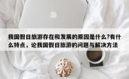 我国假日旅游存在和发展的原因是什么?有什么特点，论我国假日旅游的问题与解决方法