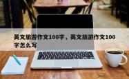 英文旅游作文100字，英文旅游作文100字怎么写