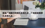 周末广州限行时间几点到几点，广州周末限牌几点到几点