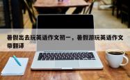 暑假出去玩英语作文初一，暑假游玩英语作文带翻译