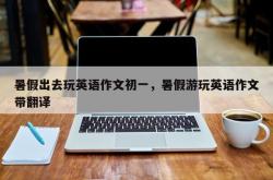 暑假出去玩英语作文初一，暑假游玩英语作文带翻译
