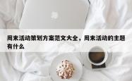 周末活动策划方案范文大全，周末活动的主题有什么