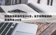 假期旅游英语作文600字，关于假期旅游的英语作文100字