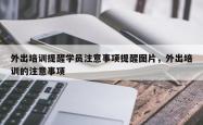 外出培训提醒学员注意事项提醒图片，外出培训的注意事项