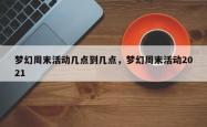 梦幻周末活动几点到几点，梦幻周末活动2021
