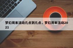 梦幻周末活动几点到几点，梦幻周末活动2021