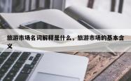 旅游市场名词解释是什么，旅游市场的基本含义
