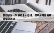 假期旅游计划书的个人感悟，假期旅游计划用英语怎么说