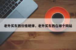 老外买东西价格规律，老外买东西在哪个网站