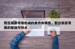 假日旅游市场形成的条件有哪些，假日旅游发展的原因与特点