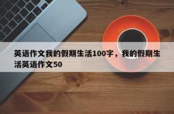 英语作文我的假期生活100字，我的假期生活英语作文50