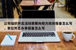 公司组织外出活动需要向地方政府报备怎么写，单位外出办事报备怎么写