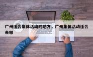 广州适合集体活动的地方，广州集体活动适合去哪