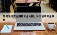 外出活动安全图片大全大图，外出活动安全照片