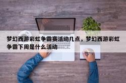 梦幻西游彩虹争霸赛活动几点，梦幻西游彩虹争霸下周是什么活动