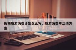 假期旅游消费计划怎么写，旅游消费季活动方案