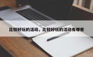 比较好玩的活动，比较好玩的活动有哪些