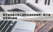 线下活动能让多人活跃的活动有哪些，线下活动互动小游戏