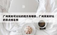 广州周末可以玩的地方有哪些，广州周末好玩的景点排名榜