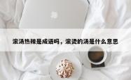 滚汤热辣是成语吗，滚烫的汤是什么意思