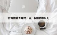 假期旅游去哪好一点，假期去哪玩儿