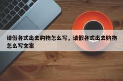请假各式出去购物怎么写，请假各式出去购物怎么写文案