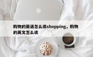 购物的英语怎么读shopping，购物 的英文怎么读