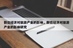 假日经济对旅游产业的影响，假日经济对旅游产业的影响研究