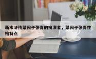 新水浒传菜园子张青的扮演者，菜园子张青性格特点