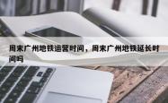 周末广州地铁运营时间，周末广州地铁延长时间吗