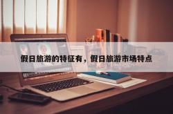 假日旅游的特征有，假日旅游市场特点