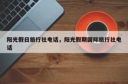 阳光假日旅行社电话，阳光假期国际旅行社电话