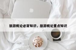 旅游概论必背知识，旅游概论重点知识